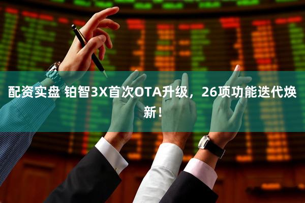 配资实盘 铂智3X首次OTA升级，26项功能迭代焕新！