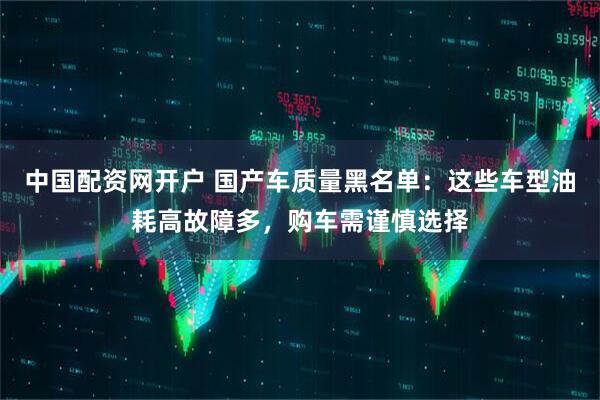 中国配资网开户 国产车质量黑名单：这些车型油耗高故障多，购车需谨慎选择