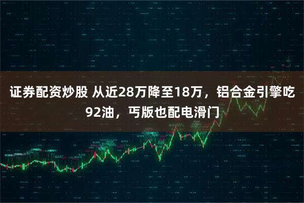 证券配资炒股 从近28万降至18万，铝合金引擎吃92油，丐版也配电滑门