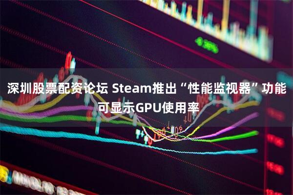深圳股票配资论坛 Steam推出“性能监视器”功能 可显示GPU使用率