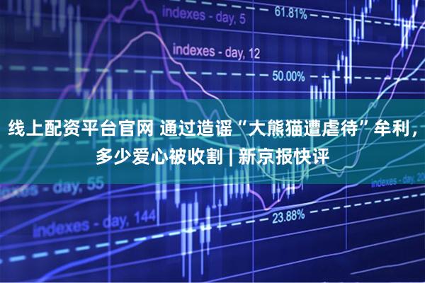 线上配资平台官网 通过造谣“大熊猫遭虐待”牟利，多少爱心被收割 | 新京报快评