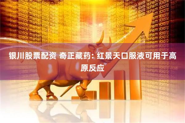 银川股票配资 奇正藏药: 红景天口服液可用于高原反应