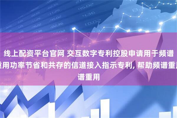 线上配资平台官网 交互数字专利控股申请用于频谱重用功率节省和共存的信道接入指示专利, 帮助频谱重用