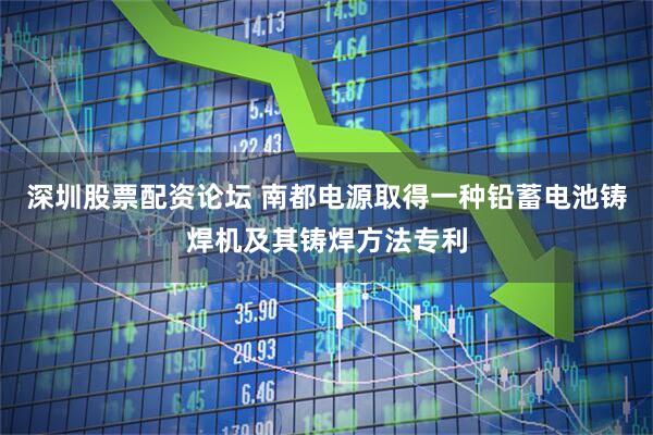 深圳股票配资论坛 南都电源取得一种铅蓄电池铸焊机及其铸焊方法专利