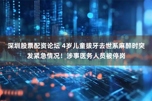 深圳股票配资论坛 4岁儿童拔牙去世系麻醉时突发紧急情况！涉事医务人员被停岗