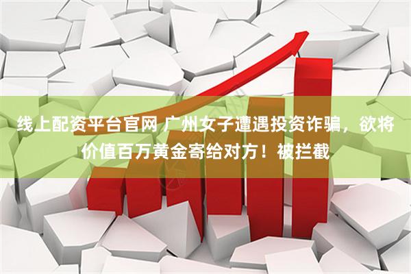 线上配资平台官网 广州女子遭遇投资诈骗，欲将价值百万黄金寄给对方！被拦截