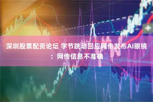 深圳股票配资论坛 字节跳动回应网传发布AI眼镜：网传信息不准确