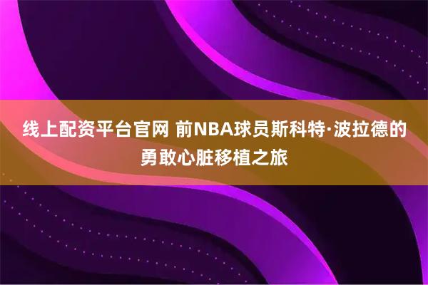 线上配资平台官网 前NBA球员斯科特·波拉德的勇敢心脏移植之旅