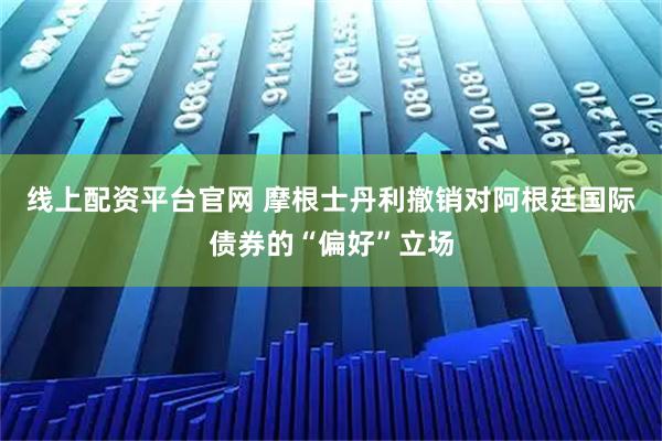 线上配资平台官网 摩根士丹利撤销对阿根廷国际债券的“偏好”立场