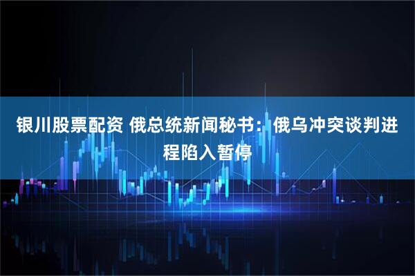 银川股票配资 俄总统新闻秘书：俄乌冲突谈判进程陷入暂停