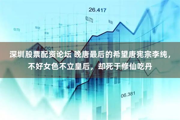深圳股票配资论坛 晚唐最后的希望唐宪宗李纯，不好女色不立皇后，却死于修仙吃丹