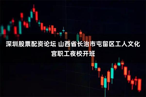 深圳股票配资论坛 山西省长治市屯留区工人文化宫职工夜校开班