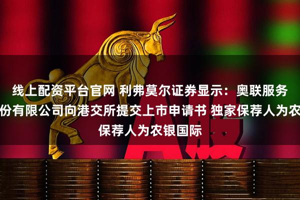 线上配资平台官网 利弗莫尔证券显示：奥联服务集团股份有限公司向港交所提交上市申请书 独家保荐人为农银国际