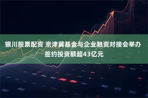 银川股票配资 京津冀基金与企业融资对接会举办 签约投资额超43亿元