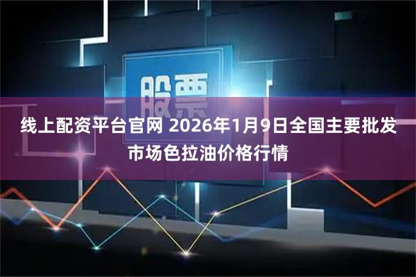 线上配资平台官网 2026年1月9日全国主要批发市场色拉油价格行情