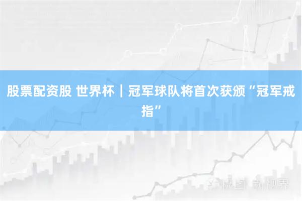 股票配资股 世界杯｜冠军球队将首次获颁“冠军戒指”